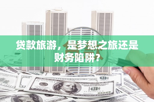 广水贷款旅游，是梦想之旅还是财务陷阱？