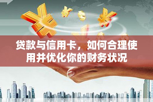 广水贷款与信用卡，如何合理使用并优化你的财务状况