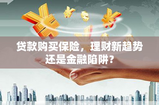 广水贷款购买保险，理财新趋势还是金融陷阱？