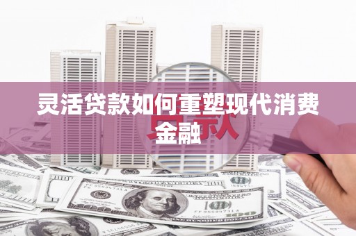 广水灵活贷款如何重塑现代消费金融