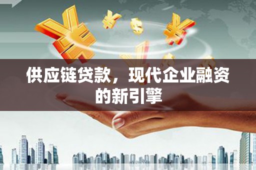 广水供应链贷款，现代企业融资的新引擎