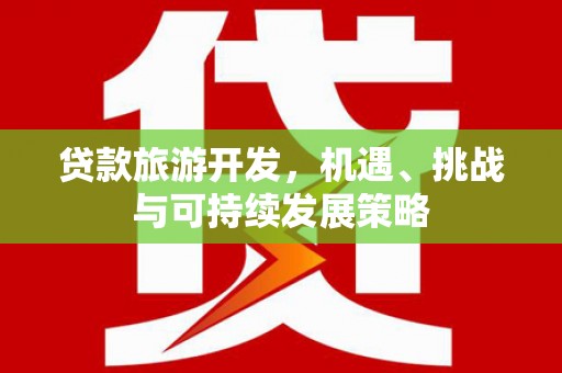 广水贷款旅游开发，机遇、挑战与可持续发展策略