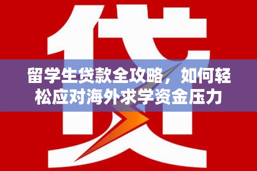 广水留学生贷款全攻略，如何轻松应对海外求学资金压力