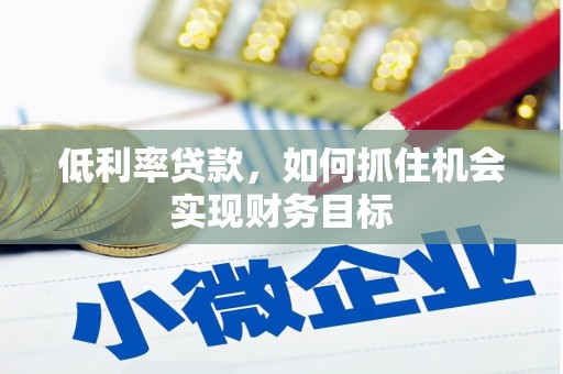 广水低利率贷款，如何抓住机会实现财务目标