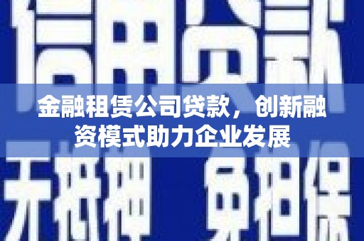 广水金融租赁公司贷款，创新融资模式助力企业发展