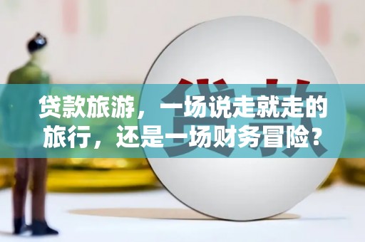 广水贷款旅游，一场说走就走的旅行，还是一场财务冒险？