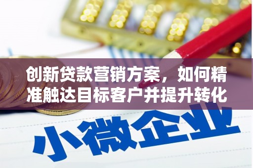 广水创新贷款营销方案，如何精准触达目标客户并提升转化率