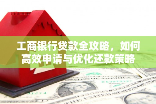 广水工商银行贷款全攻略，如何高效申请与优化还款策略