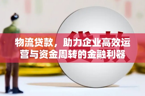 广水物流贷款，助力企业高效运营与资金周转的金融利器