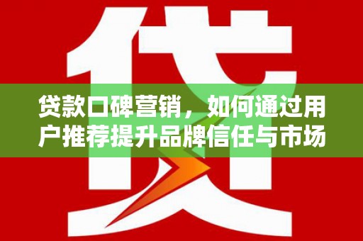 广水贷款口碑营销，如何通过用户推荐提升品牌信任与市场份额