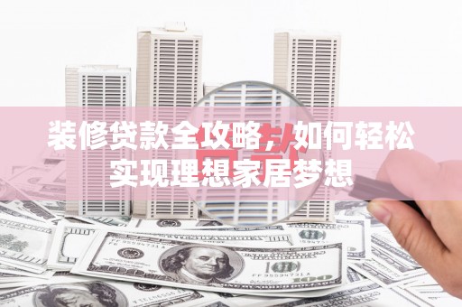 广水装修贷款全攻略，如何轻松实现理想家居梦想