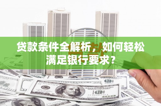 广水贷款条件全解析，如何轻松满足银行要求？