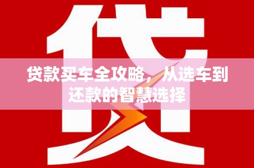 广水贷款买车全攻略，从选车到还款的智慧选择