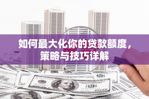 广水如何最大化你的贷款额度，策略与技巧详解
