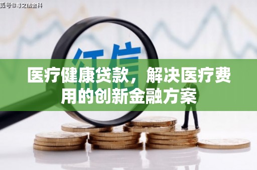 广水医疗健康贷款，解决医疗费用的创新金融方案