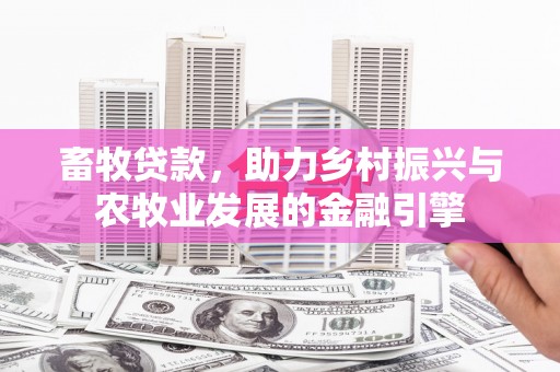 广水畜牧贷款，助力乡村振兴与农牧业发展的金融引擎