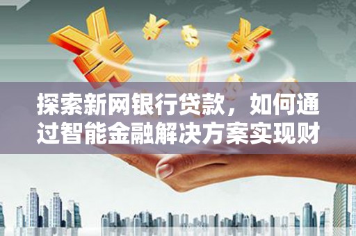 广水探索新网银行贷款，如何通过智能金融解决方案实现财富增长