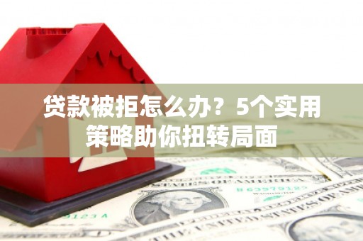 广水贷款被拒怎么办？5个实用策略助你扭转局面