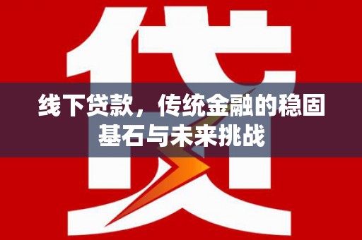 广水线下贷款，传统金融的稳固基石与未来挑战