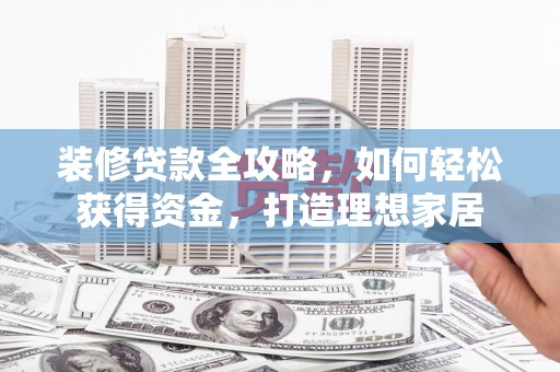 广水装修贷款全攻略，如何轻松获得资金，打造理想家居