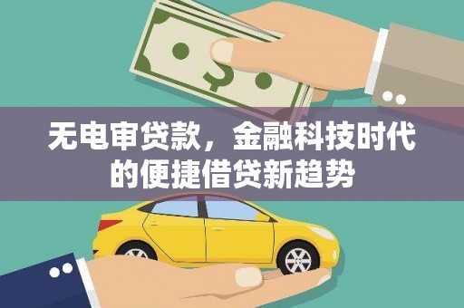 广水无电审贷款，金融科技时代的便捷借贷新趋势