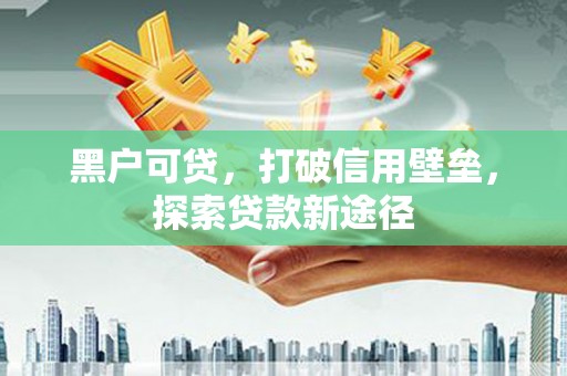 广水黑户可贷，打破信用壁垒，探索贷款新途径