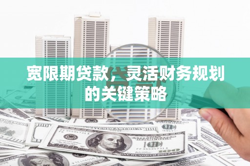 广水宽限期贷款，灵活财务规划的关键策略