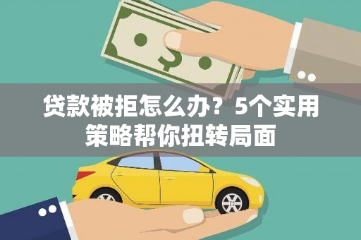 广水贷款被拒怎么办？5个实用策略帮你扭转局面