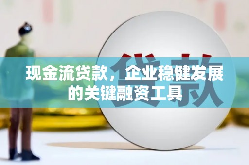 广水现金流贷款，企业稳健发展的关键融资工具