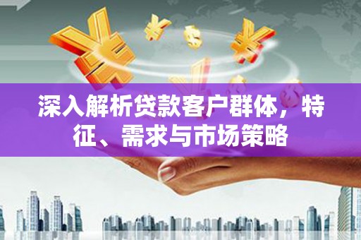广水深入解析贷款客户群体，特征、需求与市场策略