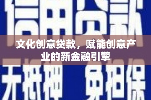 广水文化创意贷款，赋能创意产业的新金融引擎