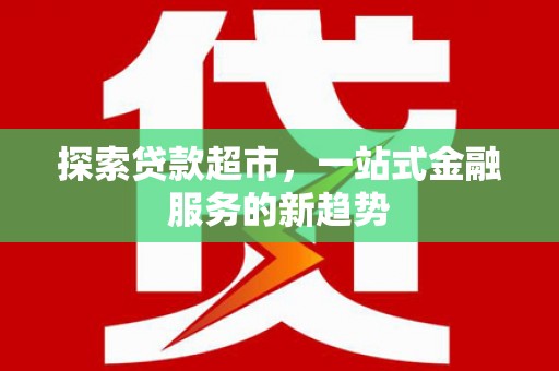 广水探索贷款超市，一站式金融服务的新趋势