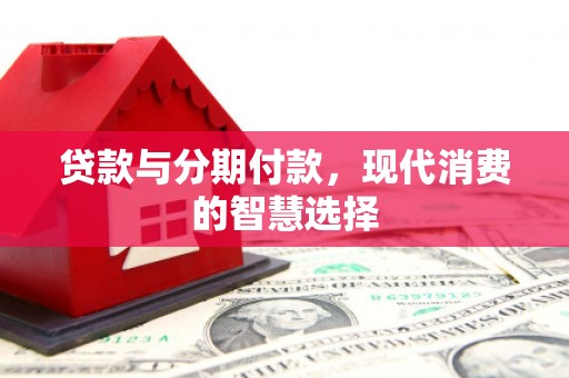 广水贷款与分期付款，现代消费的智慧选择
