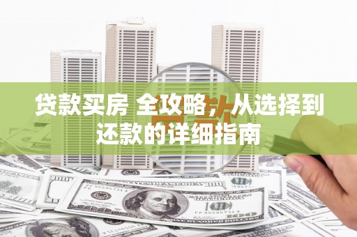 广水贷款买房 全攻略，从选择到还款的详细指南