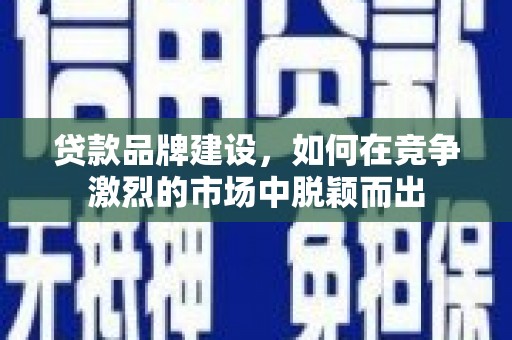 广水贷款品牌建设，如何在竞争激烈的市场中脱颖而出