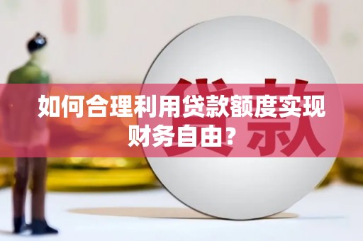 广水如何合理利用贷款额度实现财务自由？