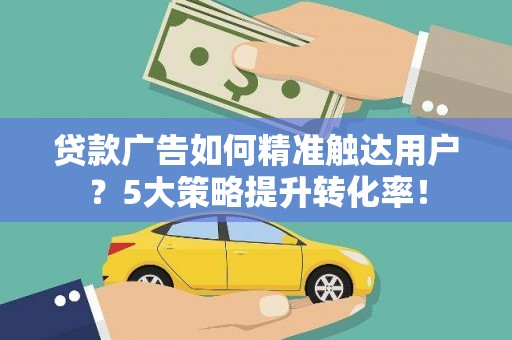广水贷款广告如何精准触达用户？5大策略提升转化率！