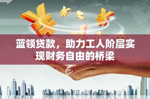 广水蓝领贷款，助力工人阶层实现财务自由的桥梁