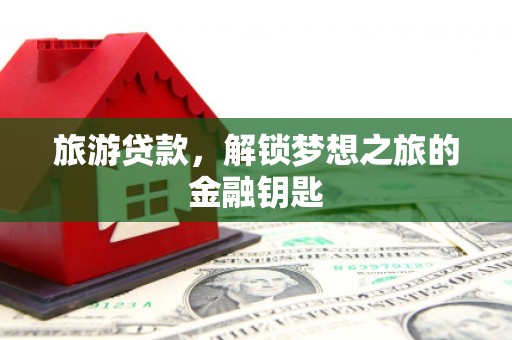 广水旅游贷款，解锁梦想之旅的金融钥匙