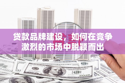 广水贷款品牌建设，如何在竞争激烈的市场中脱颖而出