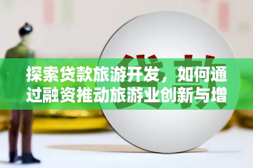 广水探索贷款旅游开发，如何通过融资推动旅游业创新与增长