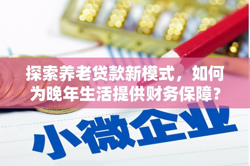 广水探索养老贷款新模式，如何为晚年生活提供财务保障？