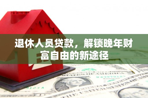 广水退休人员贷款，解锁晚年财富自由的新途径