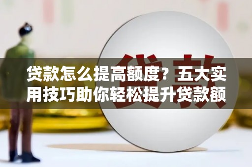 广水贷款怎么提高额度？五大实用技巧助你轻松提升贷款额度