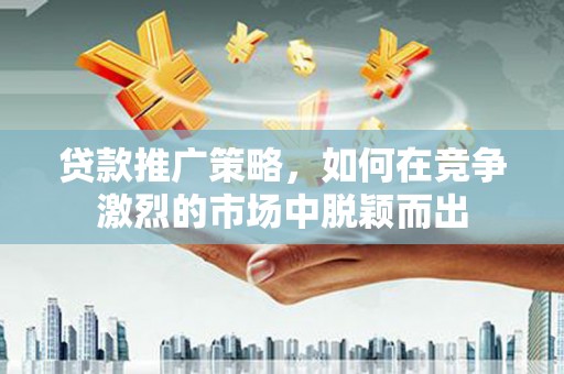 广水贷款推广策略，如何在竞争激烈的市场中脱颖而出