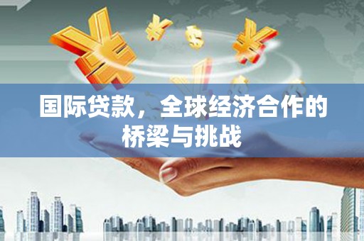广水国际贷款，全球经济合作的桥梁与挑战