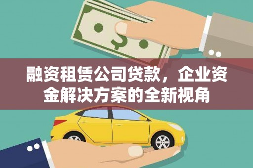 广水融资租赁公司贷款，企业资金解决方案的全新视角