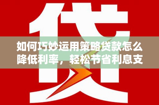 广水如何巧妙运用策略贷款怎么降低利率，轻松节省利息支出