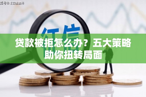 广水贷款被拒怎么办？五大策略助你扭转局面