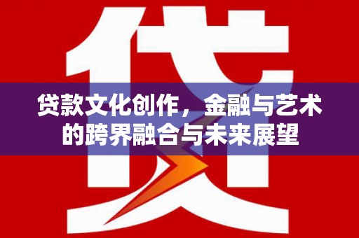 广水贷款文化创作，金融与艺术的跨界融合与未来展望
